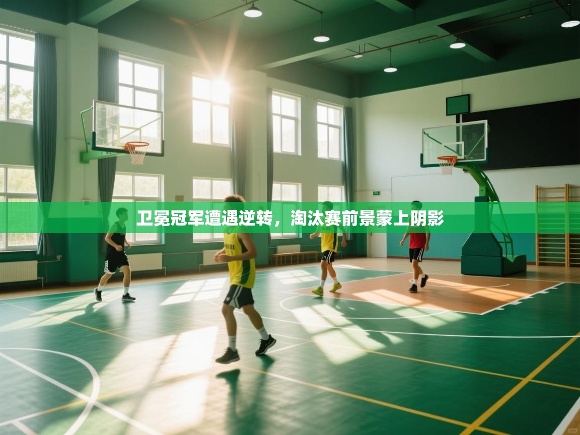 卫冕冠军遭遇逆转,淘汰赛前景蒙上阴影 第1张