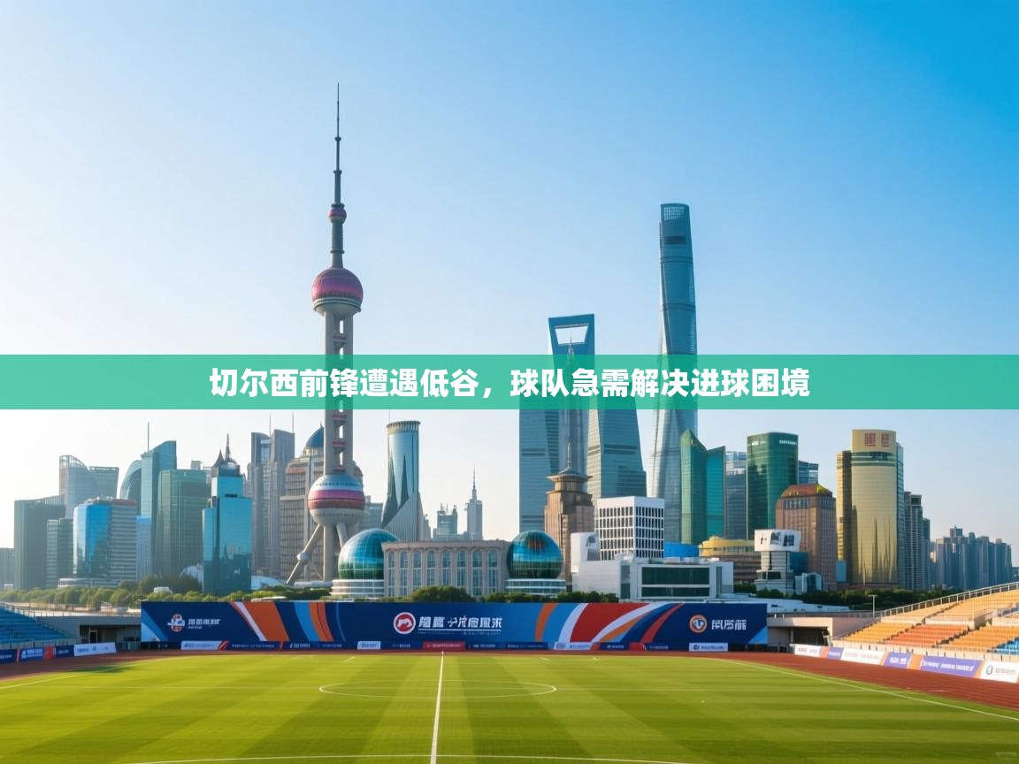 切尔西前锋遭遇低谷,球队急需解决进球困境 第1张