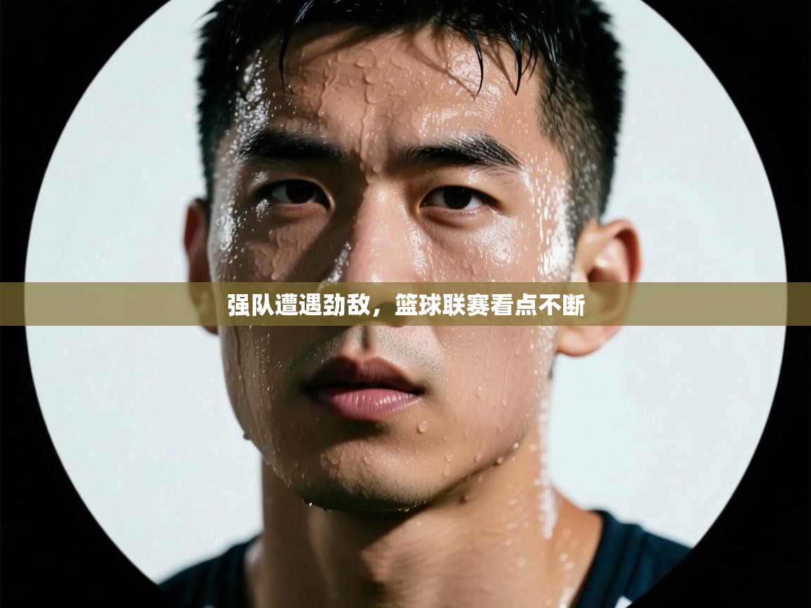 强队遭遇劲敌，篮球联赛看点不断  第1张