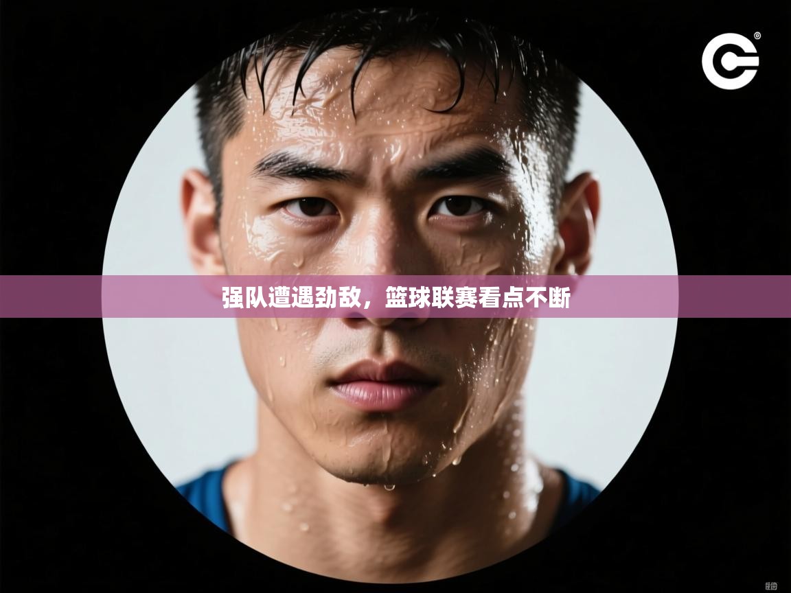 强队遭遇劲敌，篮球联赛看点不断  第2张