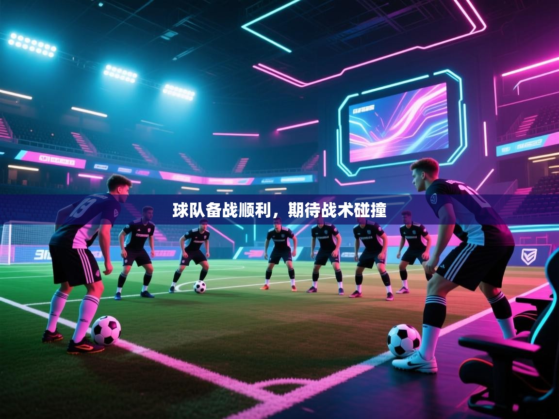 球队备战顺利,期待战术碰撞 第1张