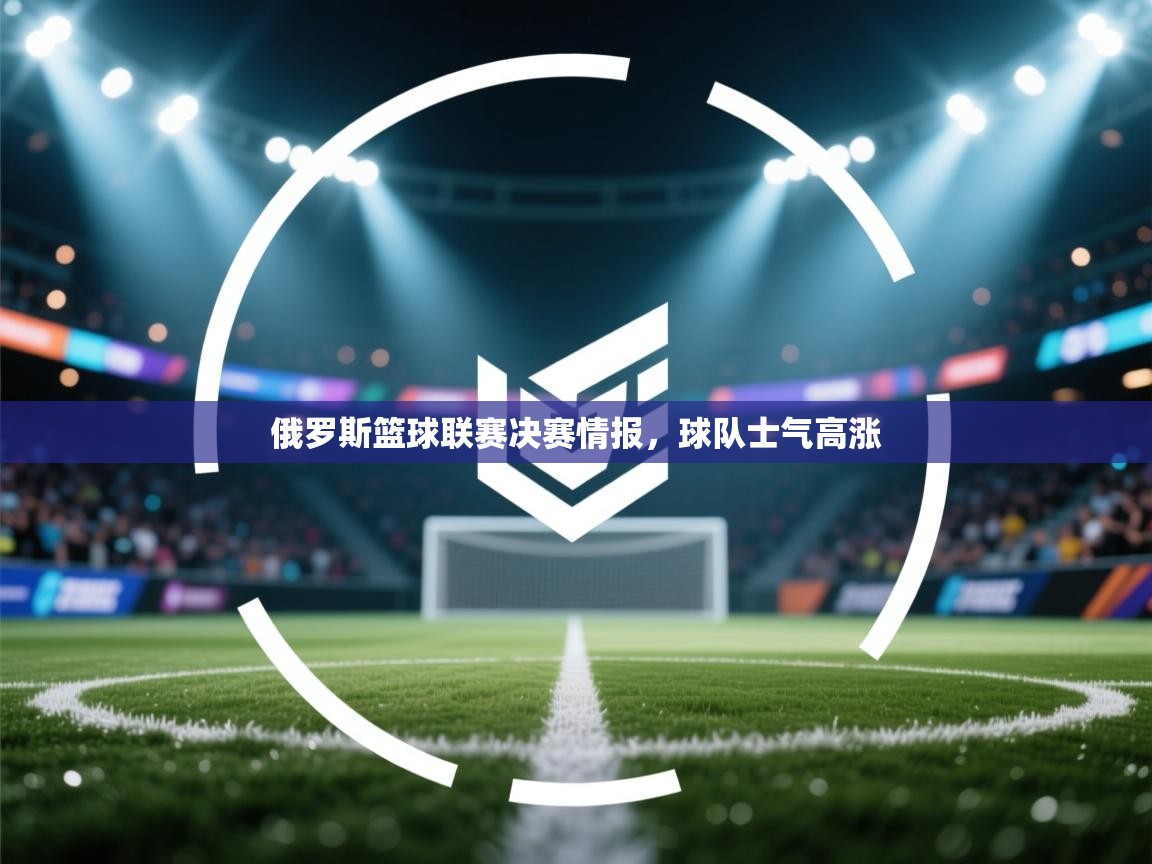 俄罗斯篮球联赛决赛情报，球队士气高涨  第1张