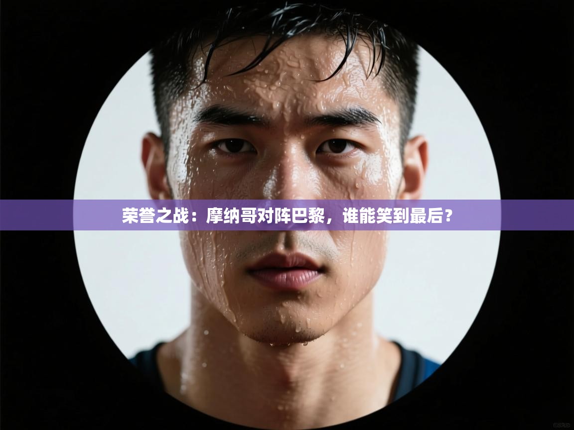 荣誉之战:摩纳哥对阵巴黎,谁能笑到最后? 第2张