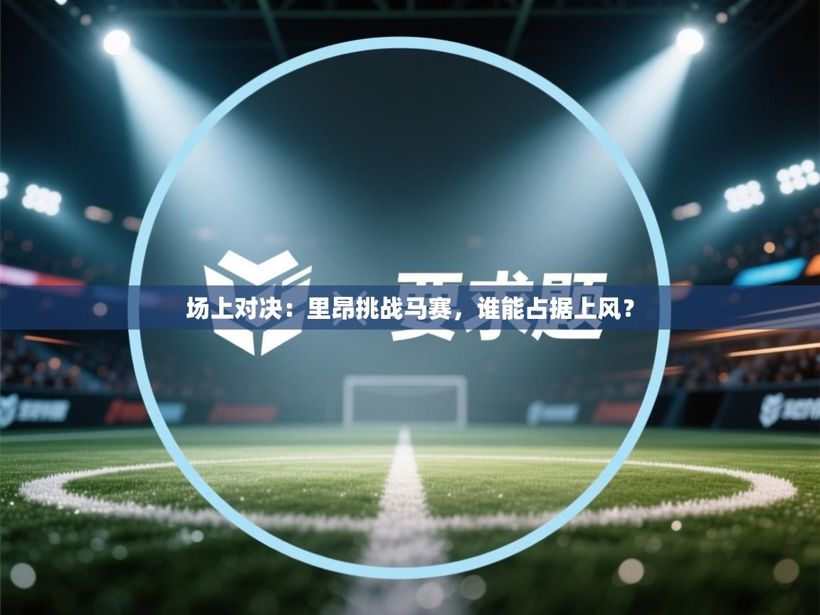 场上对决:里昂挑战马赛,谁能占据上风? 第2张