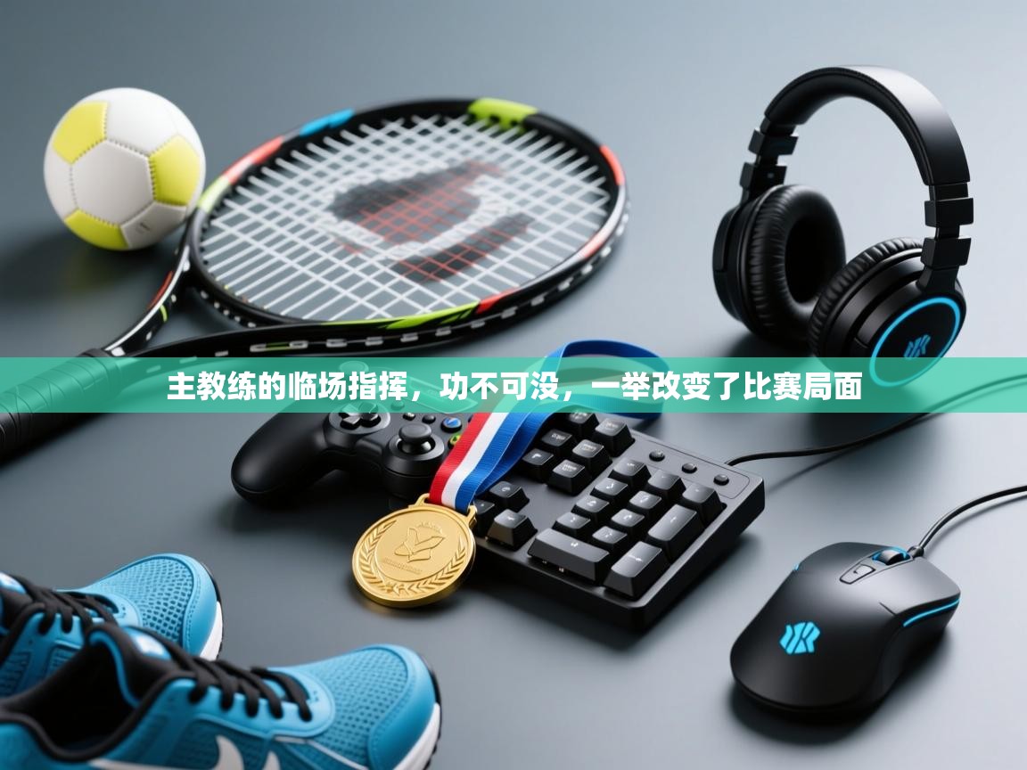 主教练的临场指挥,功不可没,一举改变了比赛局面 第1张