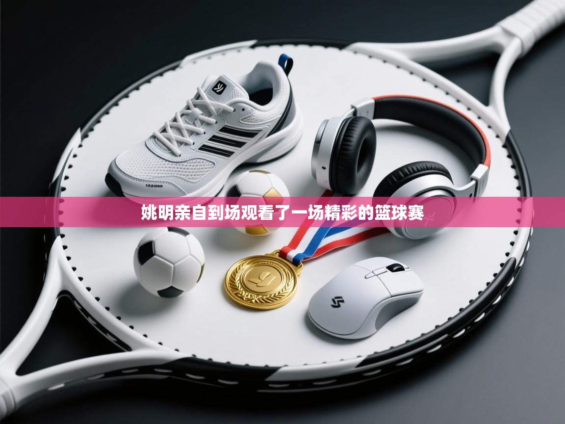 姚明亲自到场观看了一场精彩的篮球赛  第1张