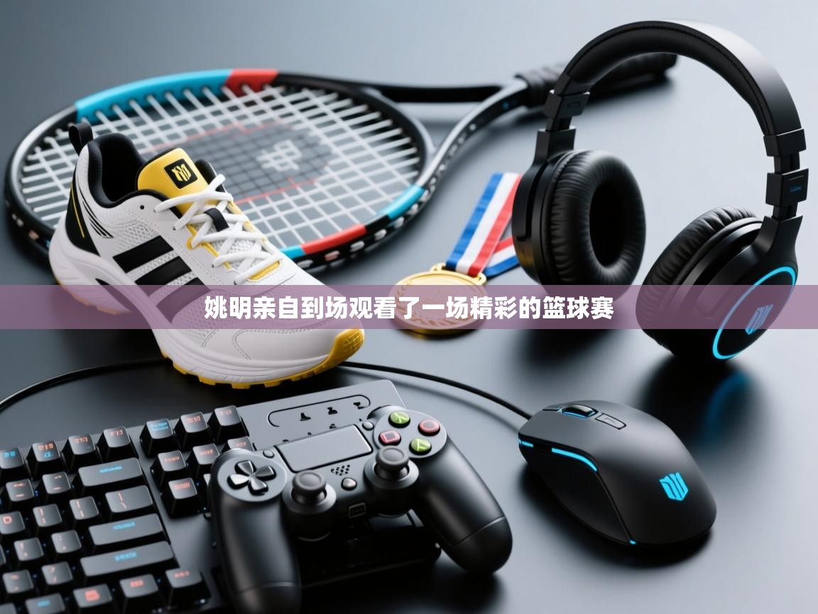 姚明亲自到场观看了一场精彩的篮球赛  第2张