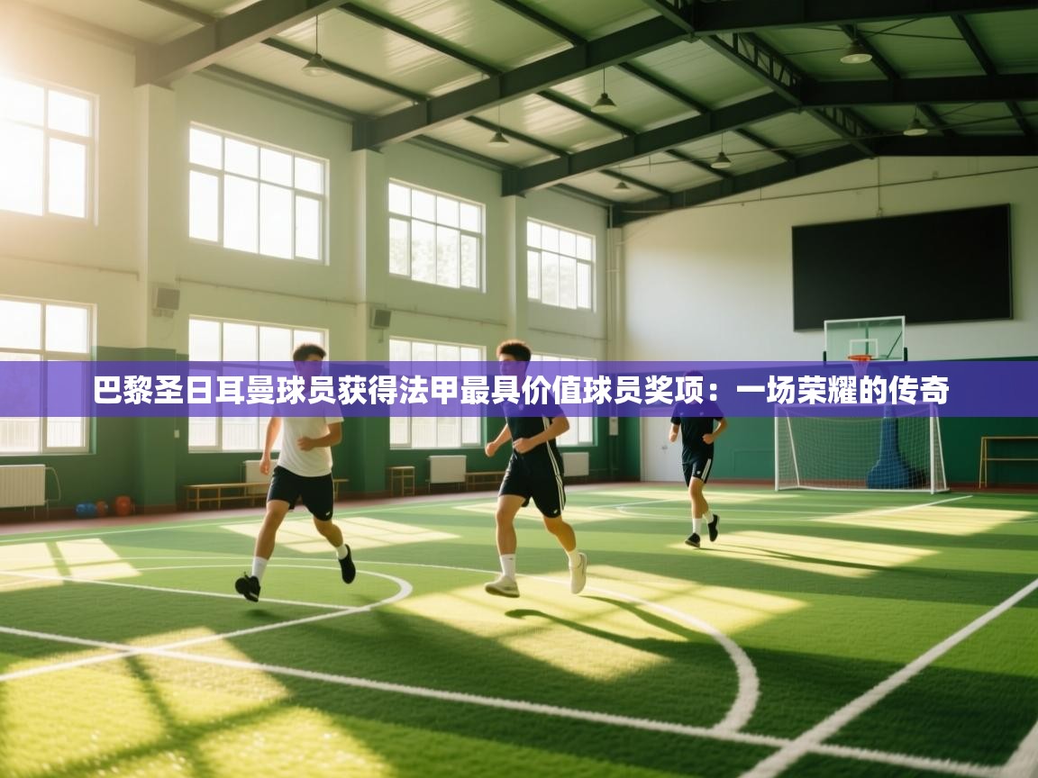 巴黎圣日耳曼球员获得法甲最具价值球员奖项：一场荣耀的传奇  第1张