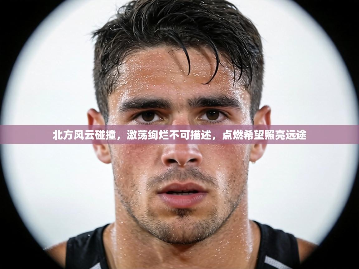 北方风云碰撞,激荡绚烂不可描述,点燃希望照亮远途 第1张