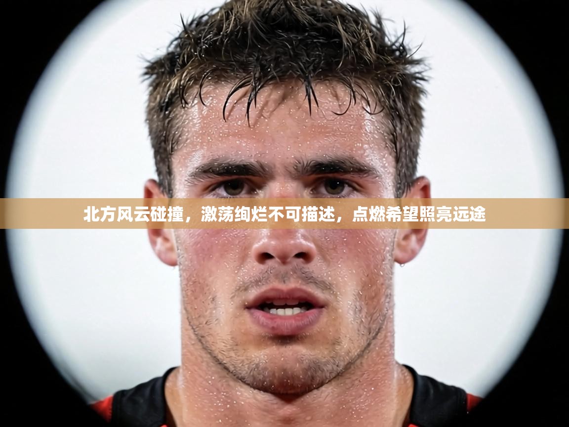 北方风云碰撞,激荡绚烂不可描述,点燃希望照亮远途 第2张