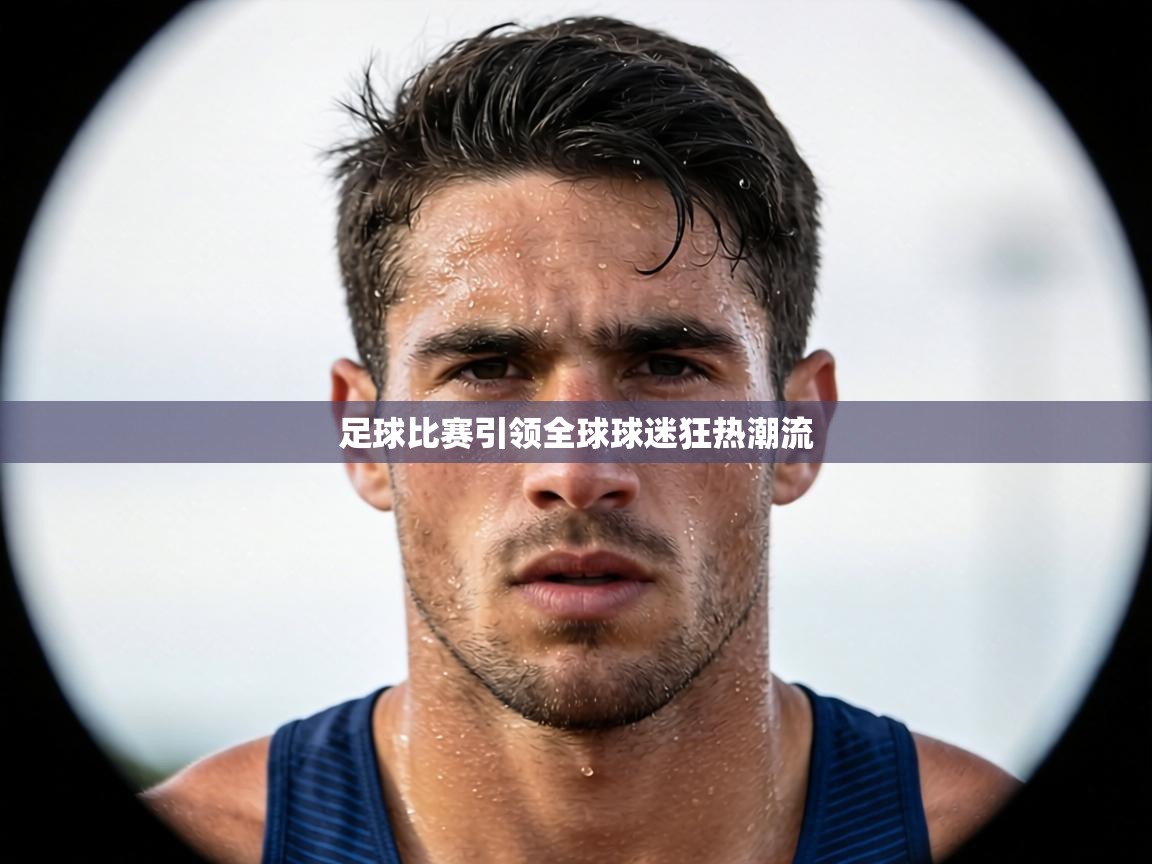 足球比赛引领全球球迷狂热潮流 第2张