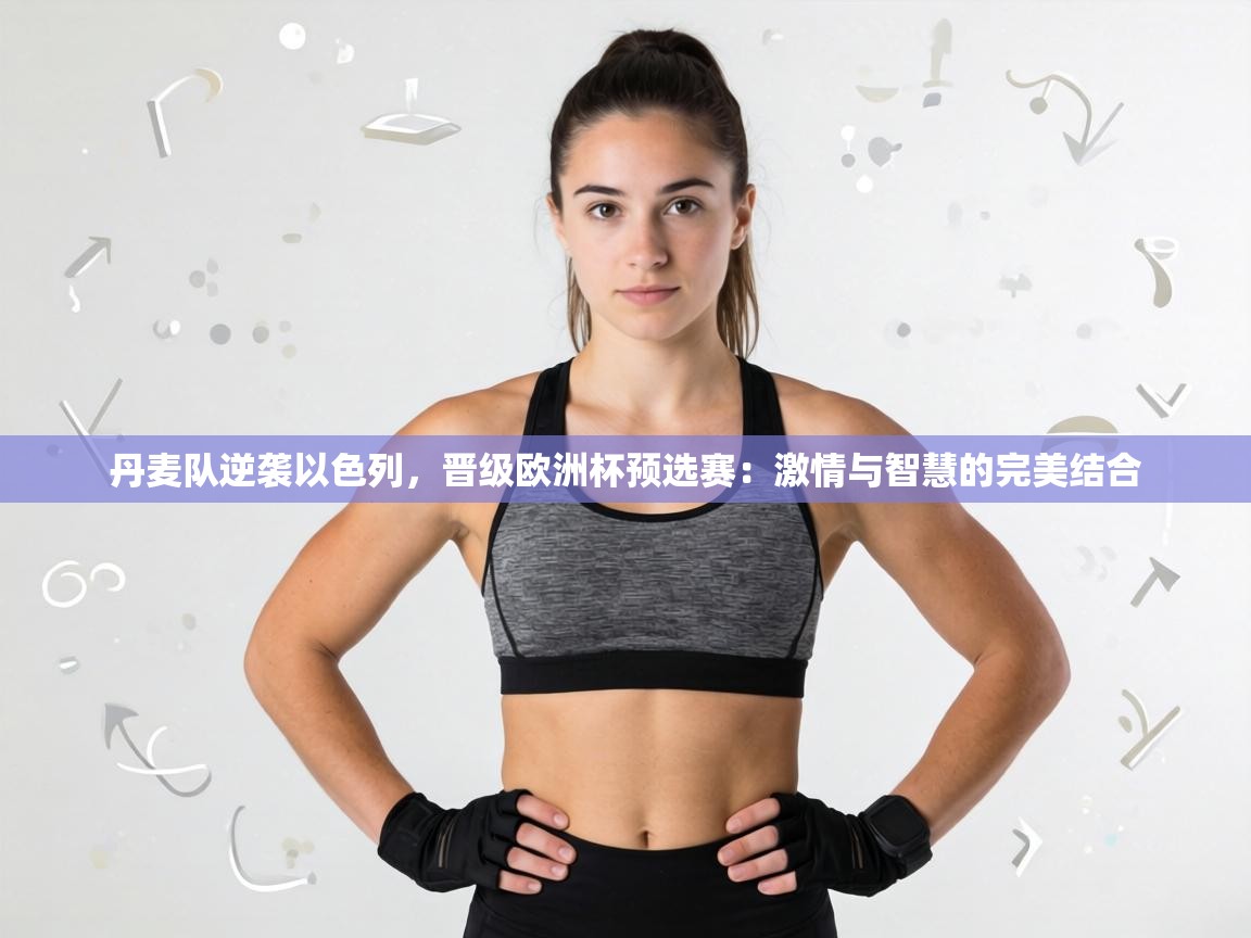 丹麦队逆袭以色列,晋级欧洲杯预选赛:激情与智慧的完美结合 第1张