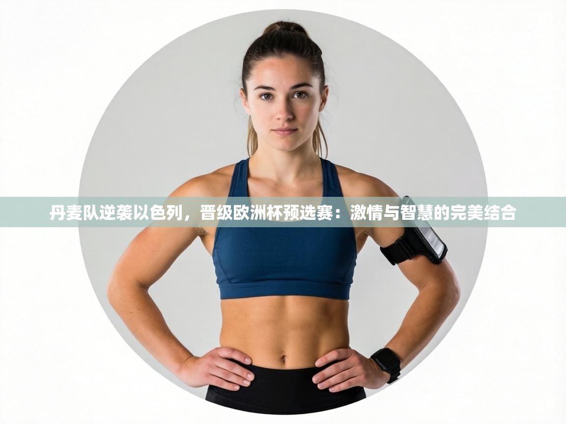 丹麦队逆袭以色列,晋级欧洲杯预选赛:激情与智慧的完美结合 第2张